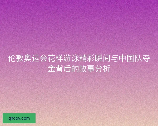 伦敦奥运会花样游泳精彩瞬间与中国队夺金背后的故事分析