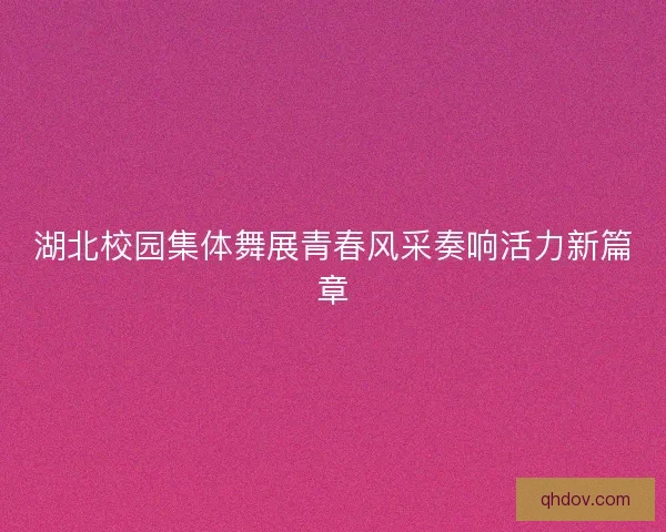 湖北校园集体舞展青春风采奏响活力新篇章