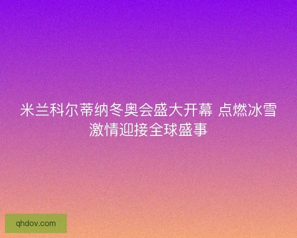 米兰科尔蒂纳冬奥会盛大开幕 点燃冰雪激情迎接全球盛事