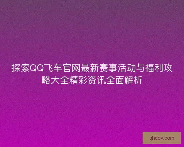 探索QQ飞车官网最新赛事活动与福利攻略大全精彩资讯全面解析