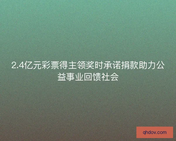 2.4亿元彩票得主领奖时承诺捐款助力公益事业回馈社会