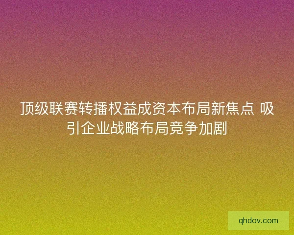 顶级联赛转播权益成资本布局新焦点 吸引企业战略布局竞争加剧
