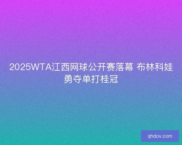 2025WTA江西网球公开赛落幕 布林科娃勇夺单打桂冠