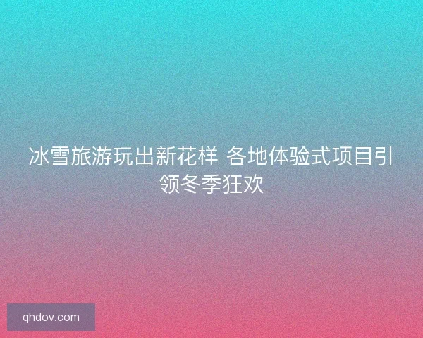 冰雪旅游玩出新花样 各地体验式项目引领冬季狂欢