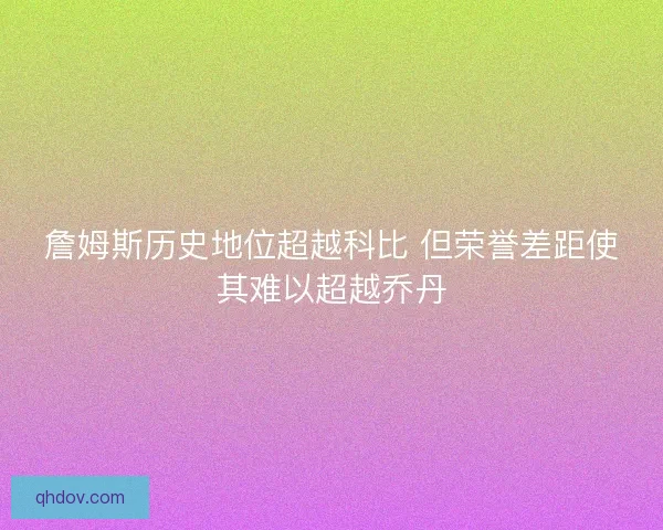 詹姆斯历史地位超越科比 但荣誉差距使其难以超越乔丹