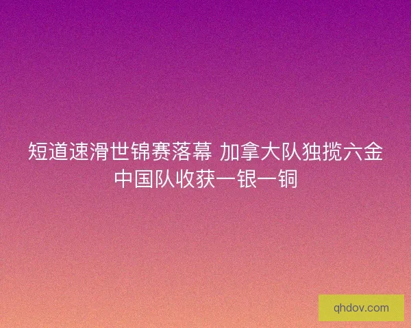 短道速滑世锦赛落幕 加拿大队独揽六金中国队收获一银一铜