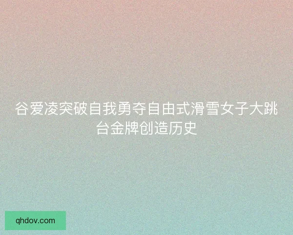 谷爱凌突破自我勇夺自由式滑雪女子大跳台金牌创造历史