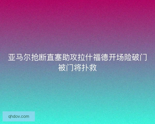 亚马尔抢断直塞助攻拉什福德开场险破门被门将扑救
