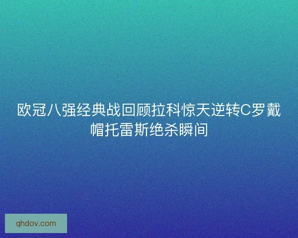 欧冠八强经典战回顾拉科惊天逆转C罗戴帽托雷斯绝杀瞬间