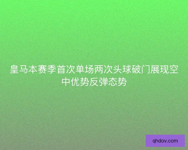 皇马本赛季首次单场两次头球破门展现空中优势反弹态势