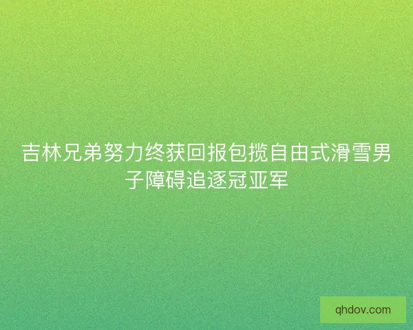 吉林兄弟努力终获回报包揽自由式滑雪男子障碍追逐冠亚军