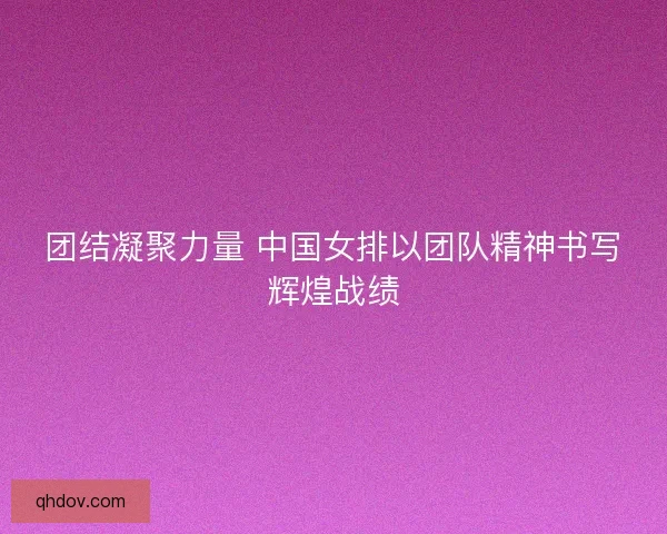 团结凝聚力量 中国女排以团队精神书写辉煌战绩