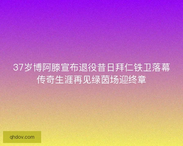 37岁博阿滕宣布退役昔日拜仁铁卫落幕传奇生涯再见绿茵场迎终章