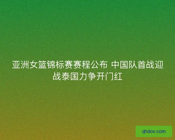 亚洲女篮锦标赛赛程公布 中国队首战迎战泰国力争开门红